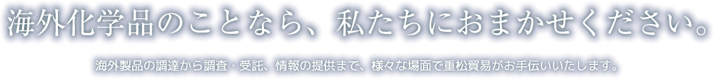 海外化学品のことなら、私たちにおまかせください。 海外製品の調達から調査・受託、情報の提供まで、様々な場面で重松貿易がお手伝いいたします。