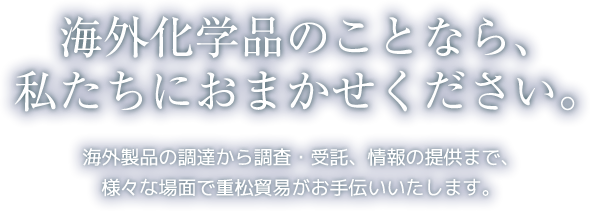 海外化学品のことなら、私たちにおまかせください。海外製品の調達から調査・受託、情報の提供まで、様々な場面で重松貿易がお手伝いいたします。